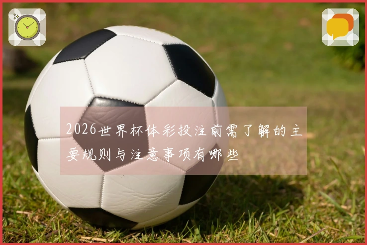 2026世界杯体彩投注前需了解的主要规则与注意事项有哪些
