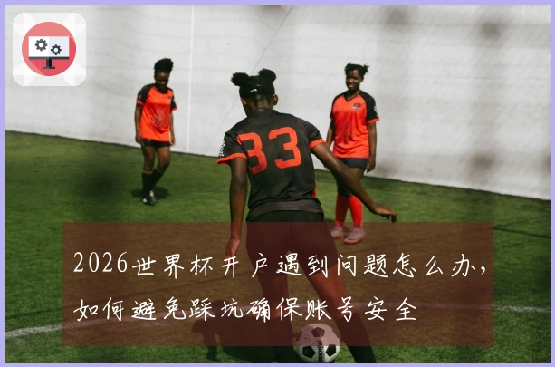 2026世界杯开户遇到问题怎么办，如何避免踩坑确保账号安全