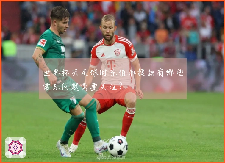 世界杯买足球时充值和提款有哪些常见问题需要关注？