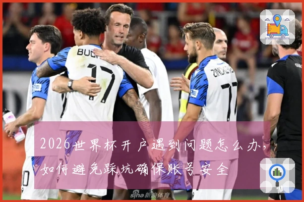 2026世界杯开户遇到问题怎么办，如何避免踩坑确保账号安全
