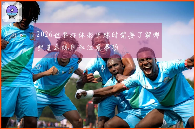 2026世界杯体彩买球时需要了解哪些基本规则和注意事项