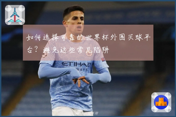 如何选择可靠的世界杯外围买球平台？避免这些常见陷阱