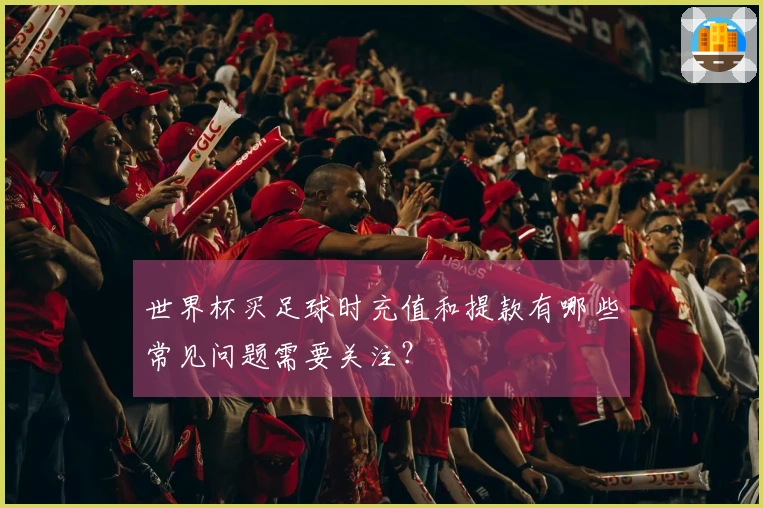 世界杯买足球时充值和提款有哪些常见问题需要关注？