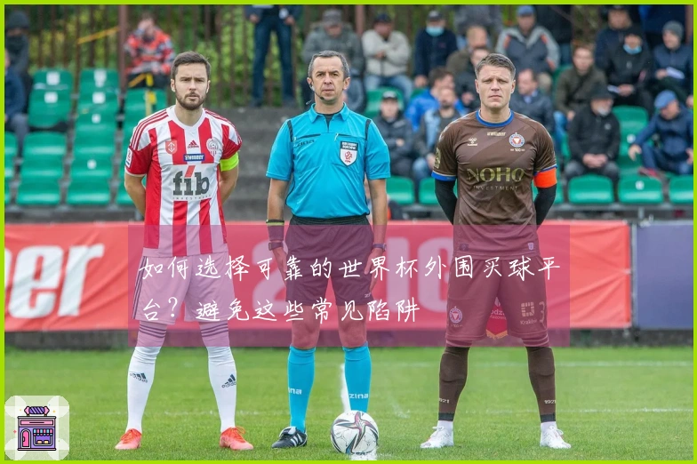 如何选择可靠的世界杯外围买球平台？避免这些常见陷阱