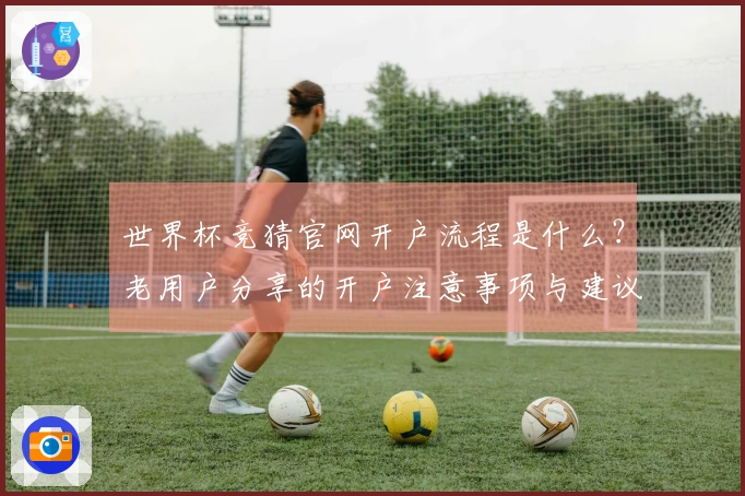 世界杯竞猜官网开户流程是什么？老用户分享的开户注意事项与建议